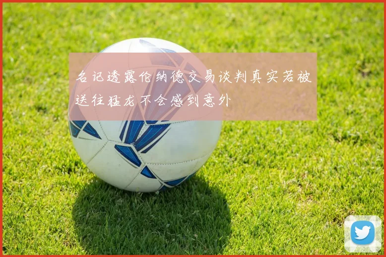 名记透露伦纳德交易谈判真实若被送往猛龙不会感到意外