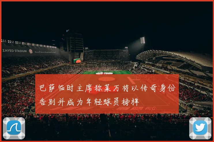 巴萨临时主席称莱万将以传奇身份告别并成为年轻球员榜样