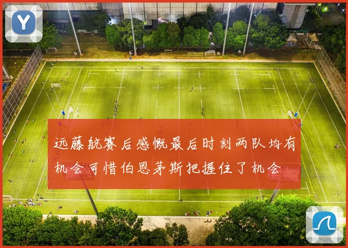 远藤航赛后感慨最后时刻两队均有机会可惜伯恩茅斯把握住了机会