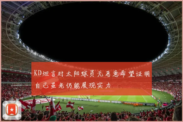 KD坦言对太阳球员无恶意希望证明自己虽老仍能展现实力