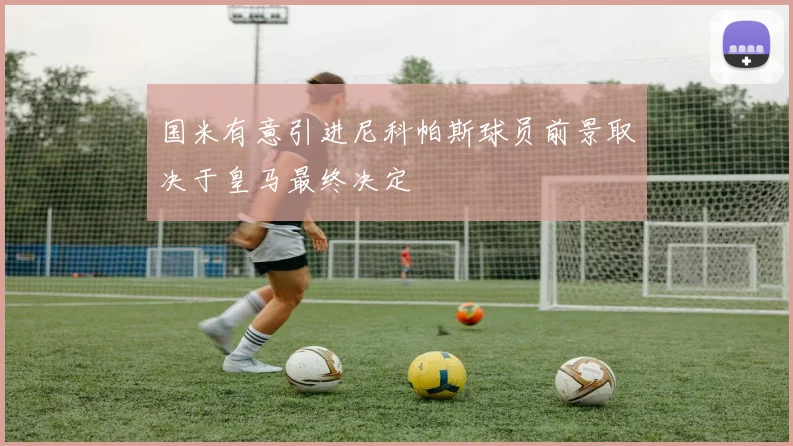 国米有意引进尼科帕斯球员前景取决于皇马最终决定