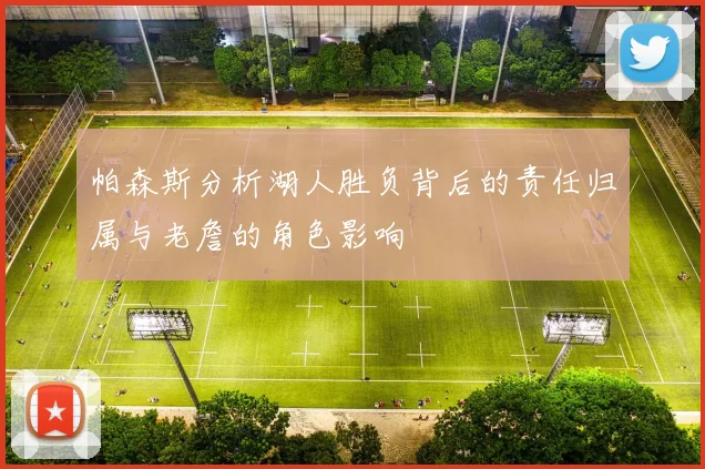 帕森斯分析湖人胜负背后的责任归属与老詹的角色影响