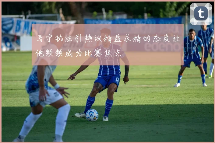 马宁执法引热议精益求精的态度让他频频成为比赛焦点