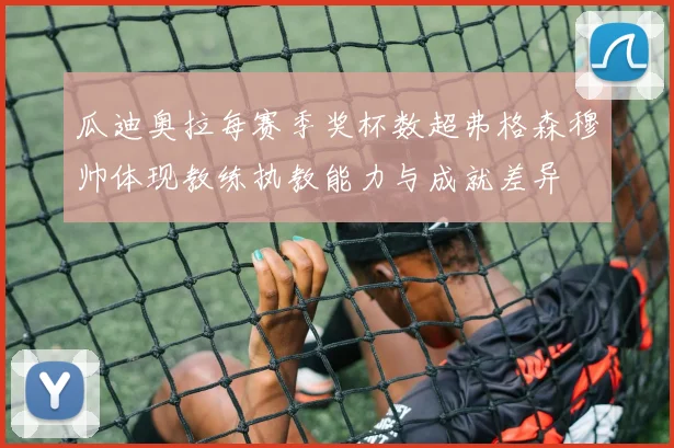 瓜迪奥拉每赛季奖杯数超弗格森穆帅体现教练执教能力与成就差异
