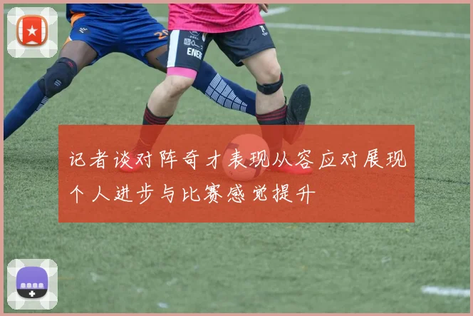 记者谈对阵奇才表现从容应对展现个人进步与比赛感觉提升