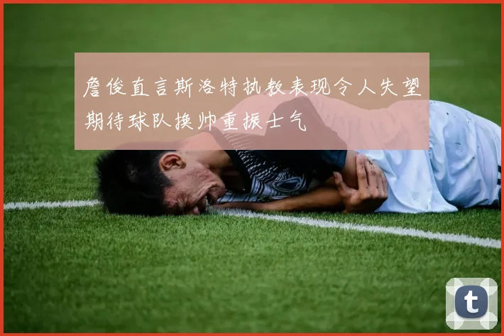 詹俊直言斯洛特执教表现令人失望期待球队换帅重振士气