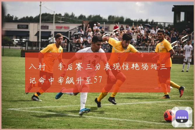 八村塁季后赛三分表现惊艳场均三记命中率飙升至57