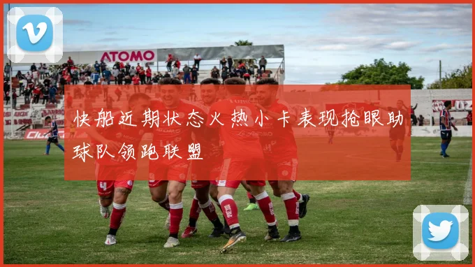 快船近期状态火热小卡表现抢眼助球队领跑联盟