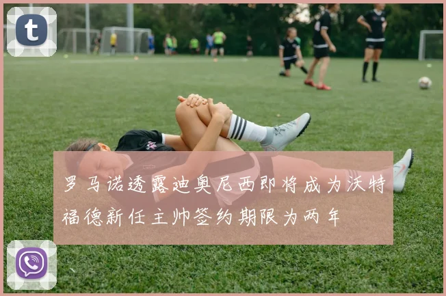 罗马诺透露迪奥尼西即将成为沃特福德新任主帅签约期限为两年