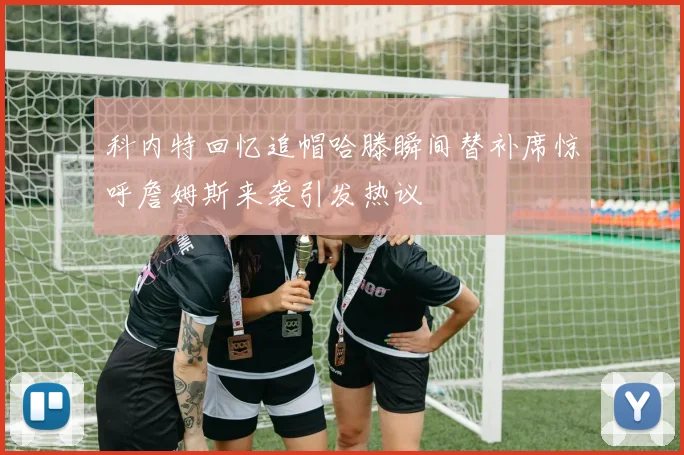 科内特回忆追帽哈滕瞬间替补席惊呼詹姆斯来袭引发热议