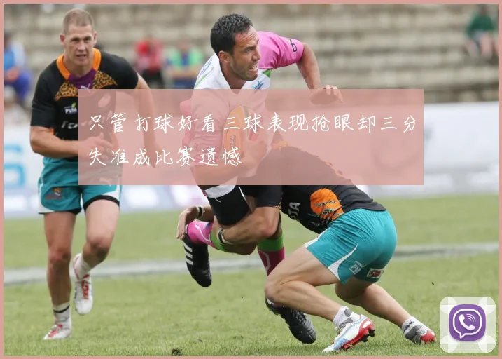 只管打球好看三球表现抢眼却三分失准成比赛遗憾