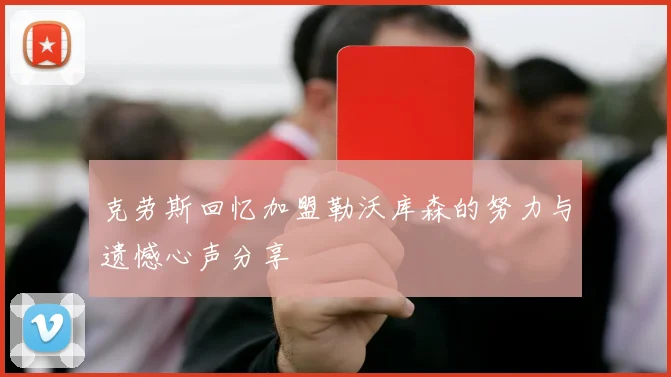 克劳斯回忆加盟勒沃库森的努力与遗憾心声分享