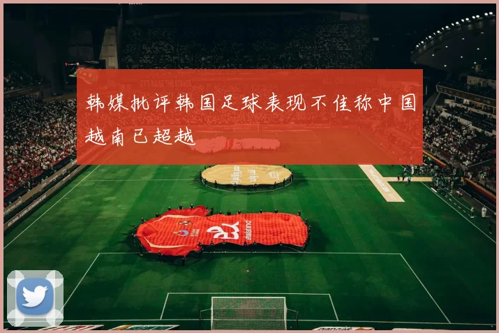 韩媒批评韩国足球表现不佳称中国越南已超越