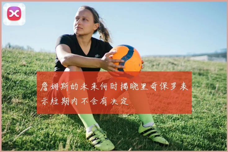 詹姆斯的未来何时揭晓里奇保罗表示短期内不会有决定